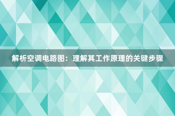 解析空调电路图：理解其工作原理的关键步骤